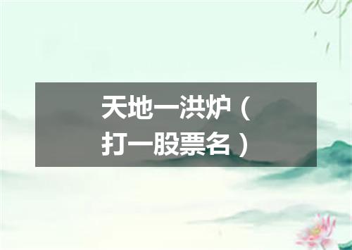 天地一洪炉（打一股票名）