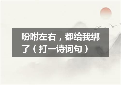 吩咐左右，都给我绑了（打一诗词句）