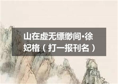 山在虚无缥缈间·徐妃格（打一报刊名）