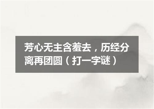 芳心无主含羞去，历经分离再团圆（打一字谜）