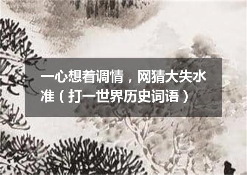 一心想着调情，网猜大失水准（打一世界历史词语）