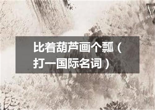 比着葫芦画个瓢（打一国际名词）