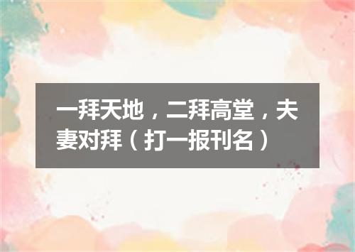 一拜天地，二拜高堂，夫妻对拜（打一报刊名）
