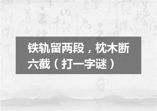 铁轨留两段，枕木断六截（打一字谜）