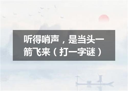 听得哨声，是当头一箭飞来（打一字谜）