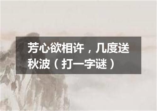 芳心欲相许，几度送秋波（打一字谜）