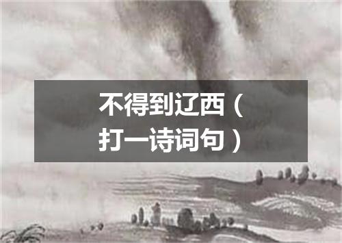 不得到辽西（打一诗词句）