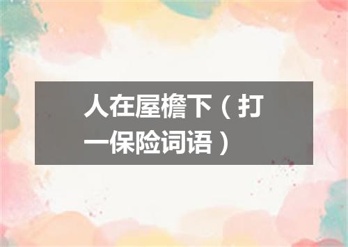 人在屋檐下（打一保险词语）