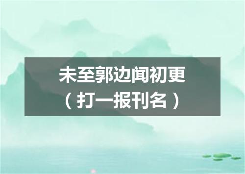 未至郭边闻初更（打一报刊名）