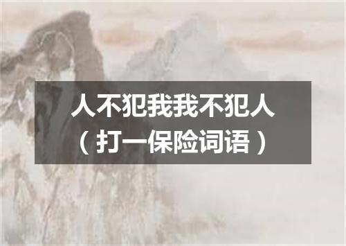 人不犯我我不犯人（打一保险词语）