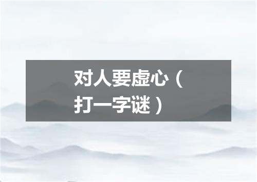 对人要虚心（打一字谜）