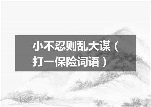 小不忍则乱大谋（打一保险词语）