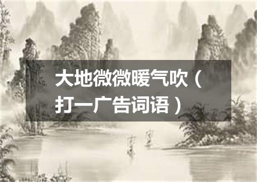 大地微微暖气吹（打一广告词语）