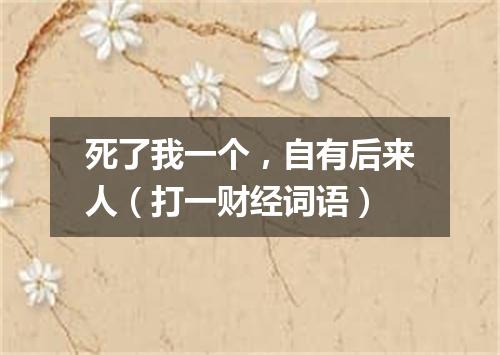 死了我一个，自有后来人（打一财经词语）