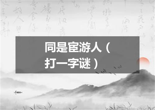 同是宦游人（打一字谜）