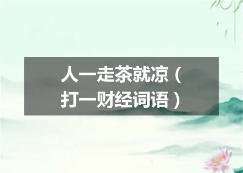 人一走茶就凉（打一财经词语）