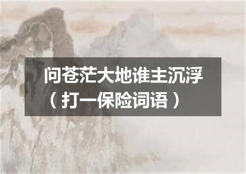 问苍茫大地谁主沉浮（打一保险词语）