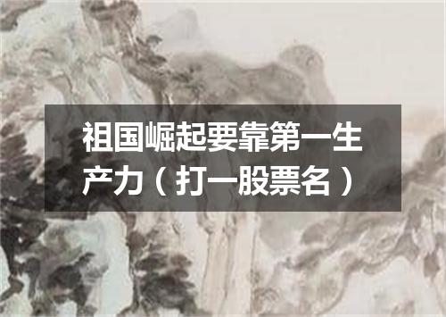 祖国崛起要靠第一生产力（打一股票名）