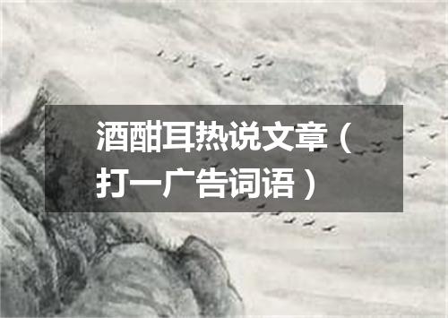 酒酣耳热说文章（打一广告词语）