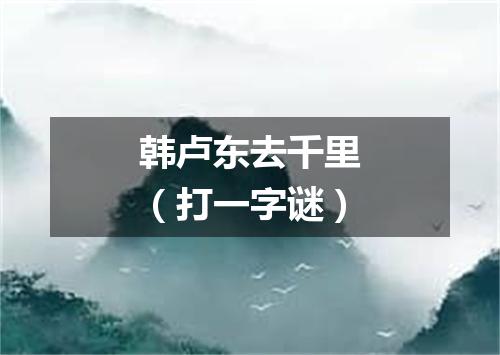 韩卢东去千里（打一字谜）