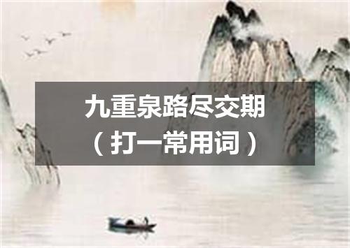 九重泉路尽交期（打一常用词）
