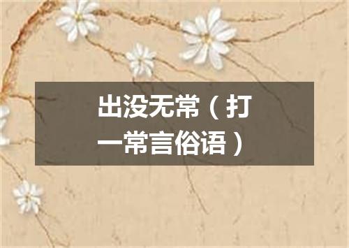 出没无常（打一常言俗语）