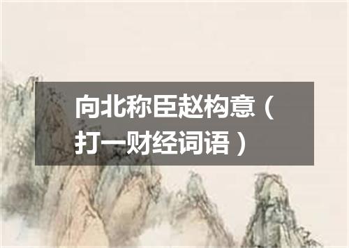 向北称臣赵构意（打一财经词语）