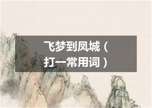 飞梦到凤城（打一常用词）