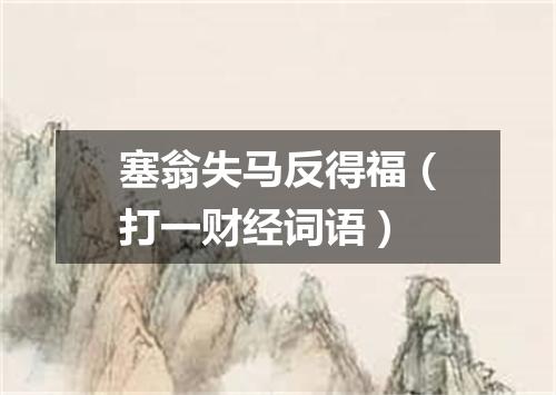 塞翁失马反得福（打一财经词语）