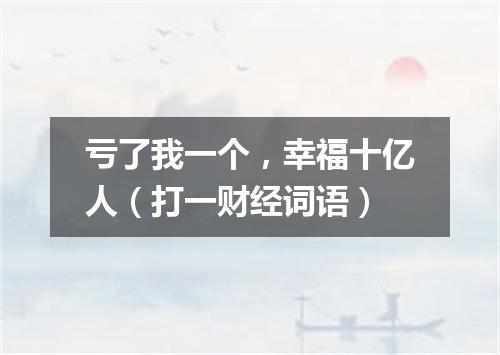 亏了我一个，幸福十亿人（打一财经词语）