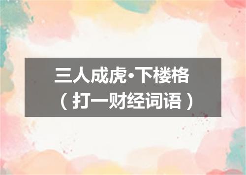 三人成虎·下楼格（打一财经词语）