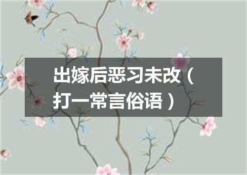 出嫁后恶习未改（打一常言俗语）