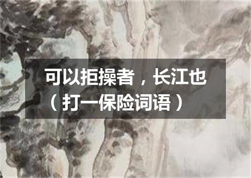可以拒操者，长江也（打一保险词语）
