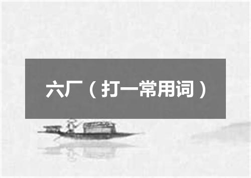 六厂（打一常用词）