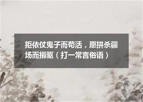 拒依仗鬼子而苟活，愿拼杀疆场而捐驱（打一常言俗语）