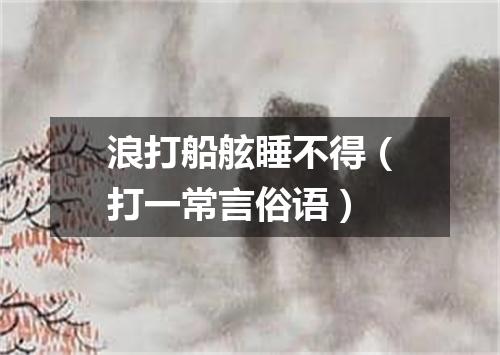 浪打船舷睡不得（打一常言俗语）