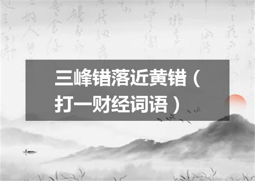 三峰错落近黄错（打一财经词语）