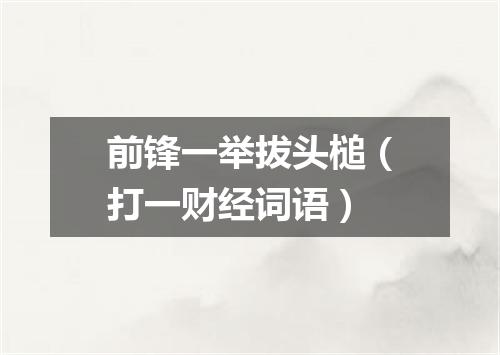 前锋一举拔头槌（打一财经词语）