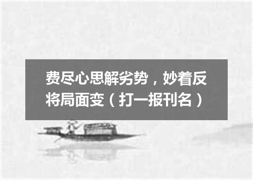 费尽心思解劣势，妙着反将局面变（打一报刊名）