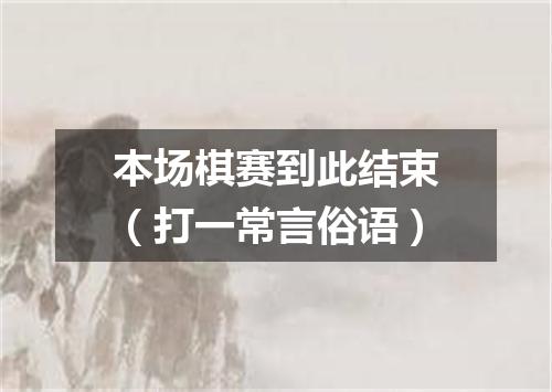 本场棋赛到此结束（打一常言俗语）