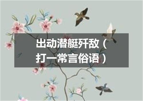 出动潜艇歼敌（打一常言俗语）
