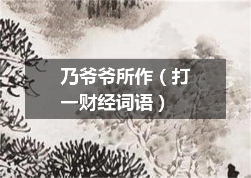 乃爷爷所作（打一财经词语）
