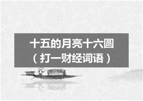 十五的月亮十六圆（打一财经词语）