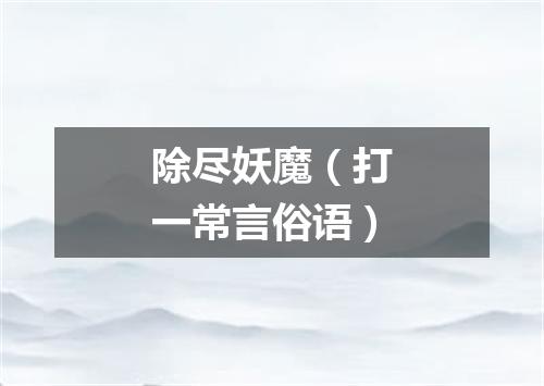 除尽妖魔（打一常言俗语）