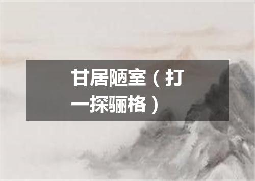 甘居陋室（打一探骊格）