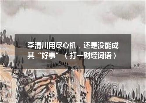 李清川用尽心机，还是没能成其“好事”（打一财经词语）