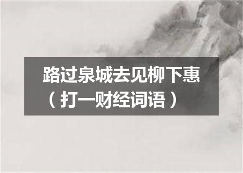 路过泉城去见柳下惠（打一财经词语）