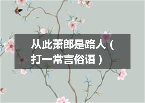 从此萧郎是路人（打一常言俗语）