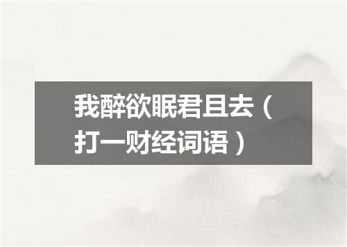 我醉欲眠君且去（打一财经词语）