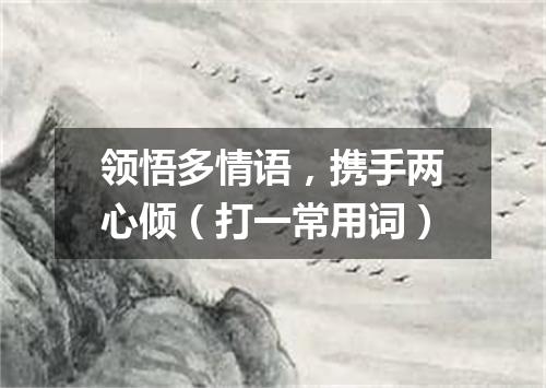 领悟多情语，携手两心倾（打一常用词）